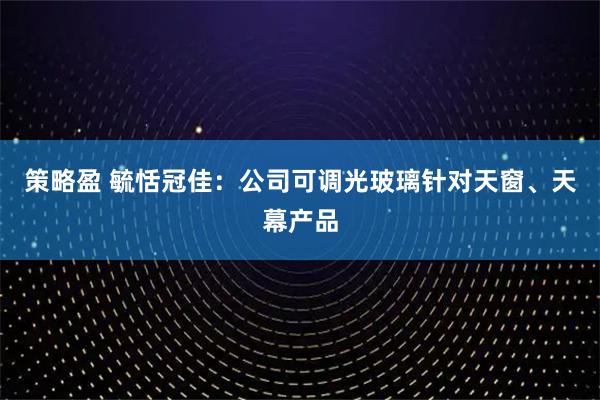 策略盈 毓恬冠佳：公司可调光玻璃针对天窗、天幕产品