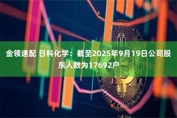 金领速配 日科化学：截至2025年9月19日公司股东人数为17692户