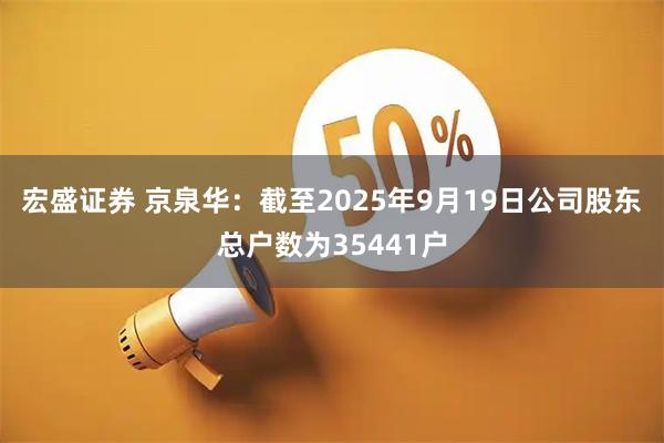 宏盛证券 京泉华：截至2025年9月19日公司股东总户数为35441户