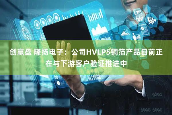 创赢盘 隆扬电子：公司HVLP5铜箔产品目前正在与下游客户验证推进中
