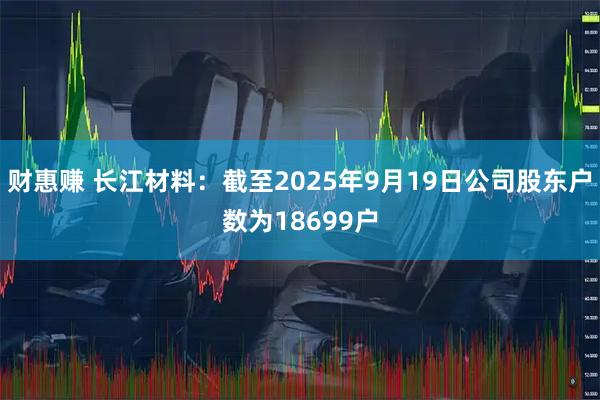 财惠赚 长江材料：截至2025年9月19日公司股东户数为18699户