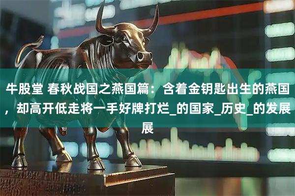 牛股堂 春秋战国之燕国篇：含着金钥匙出生的燕国，却高开低走将一手好牌打烂_的国家_历史_的发展