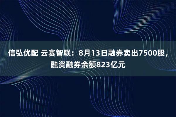 信弘优配 云赛智联：8月13日融券卖出7500股，融资融券余额823亿元