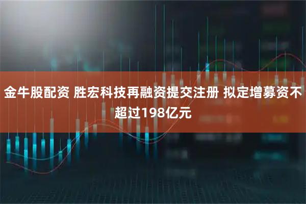 金牛股配资 胜宏科技再融资提交注册 拟定增募资不超过198亿元