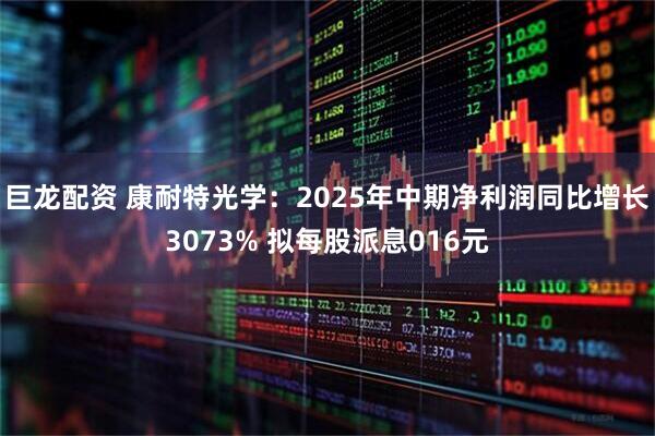 巨龙配资 康耐特光学：2025年中期净利润同比增长3073% 拟每股派息016元