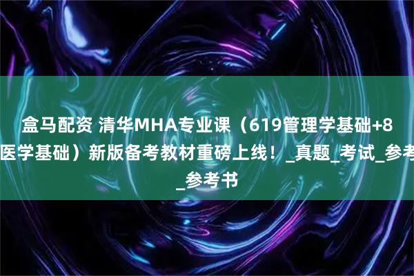 盒马配资 清华MHA专业课（619管理学基础+869医学基础）新版备考教材重磅上线！_真题_考试_参考书