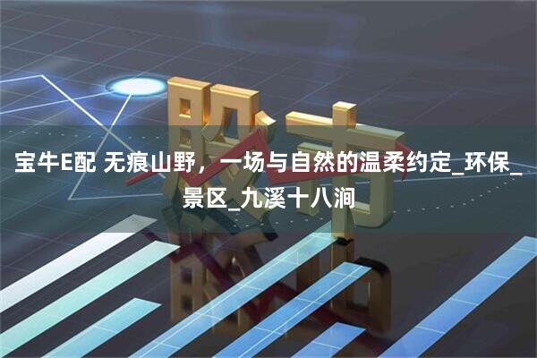 宝牛E配 无痕山野，一场与自然的温柔约定_环保_景区_九溪十八涧