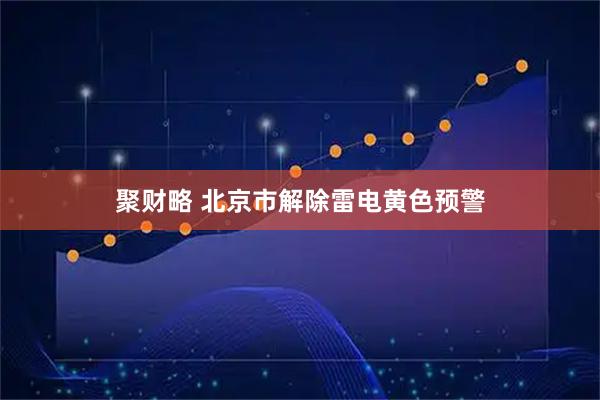聚财略 北京市解除雷电黄色预警