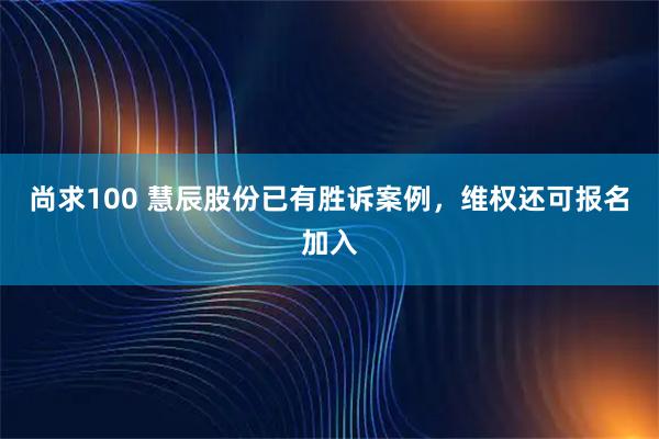 尚求100 慧辰股份已有胜诉案例，维权还可报名加入