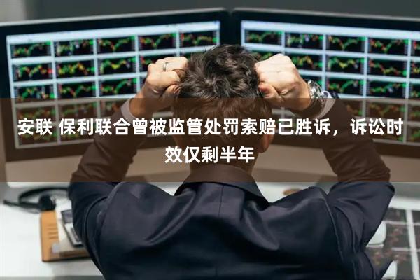 安联 保利联合曾被监管处罚索赔已胜诉，诉讼时效仅剩半年