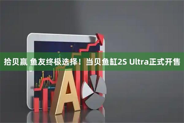 拾贝赢 鱼友终极选择！当贝鱼缸2S Ultra正式开售