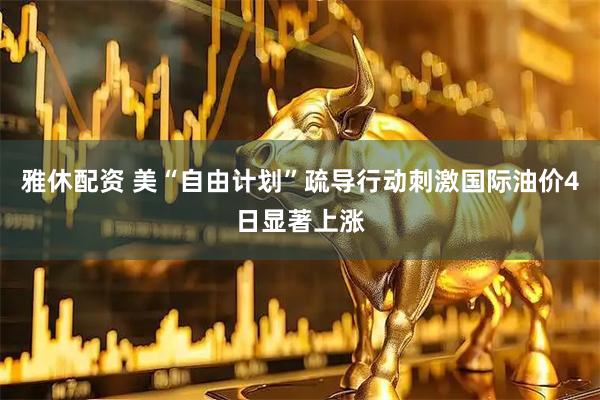 雅休配资 美“自由计划”疏导行动刺激国际油价4日显著上涨