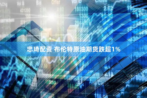 忠琦配资 布伦特原油期货跌超1%