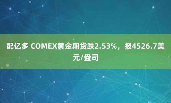配亿多 COMEX黄金期货跌2.53%，报4526.7美元/盎司