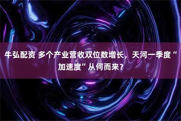牛弘配资 多个产业营收双位数增长，天河一季度“加速度”从何而来？