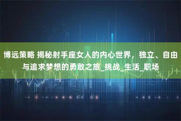 博远策略 揭秘射手座女人的内心世界，独立、自由与追求梦想的勇敢之旅_挑战_生活_职场