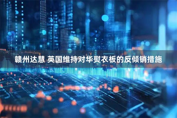 赣州达慧 英国维持对华熨衣板的反倾销措施