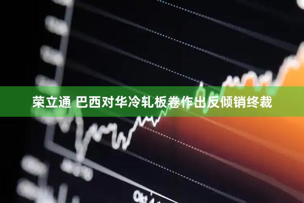 荣立通 巴西对华冷轧板卷作出反倾销终裁