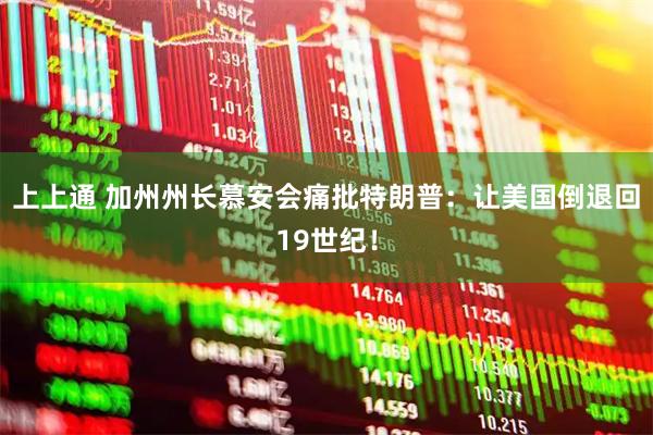 上上通 加州州长慕安会痛批特朗普：让美国倒退回19世纪！