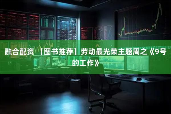 融合配资 【图书推荐】劳动最光荣主题周之《9号的工作》