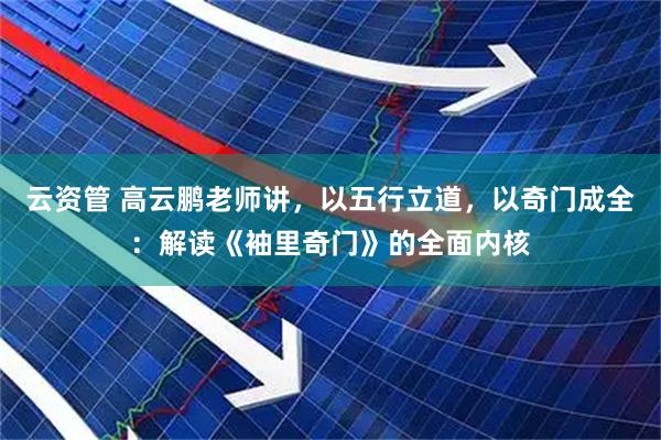 云资管 高云鹏老师讲，以五行立道，以奇门成全：解读《袖里奇门》的全面内核