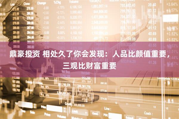 鼎豪投资 相处久了你会发现：人品比颜值重要，三观比财富重要