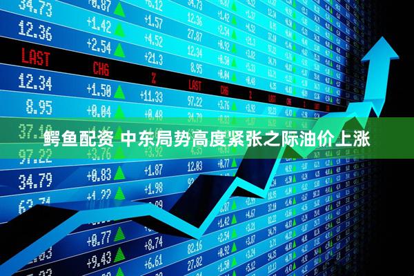 鳄鱼配资 中东局势高度紧张之际油价上涨