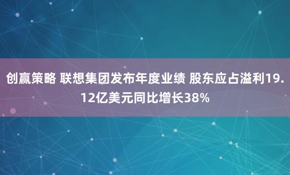 创赢策略 联想集团发布年度业绩 股东应占溢利19.12亿美元同比增长38%