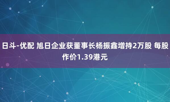 日斗-优配 旭日企业获董事长杨振鑫增持2万股 每股作价1.39港元