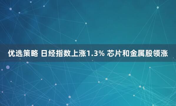 优选策略 日经指数上涨1.3% 芯片和金属股领涨
