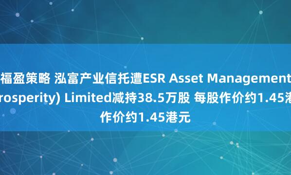 福盈策略 泓富产业信托遭ESR Asset Management (Prosperity) Limited减持38.5万股 每股作价约1.45港元
