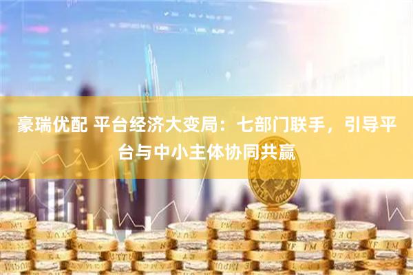 豪瑞优配 平台经济大变局：七部门联手，引导平台与中小主体协同共赢