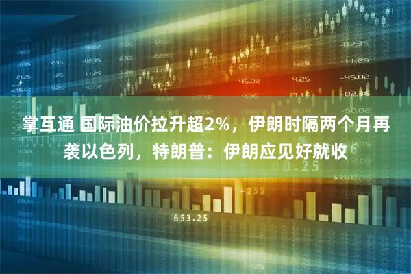 掌互通 国际油价拉升超2%，伊朗时隔两个月再袭以色列，特朗普：伊朗应见好就收