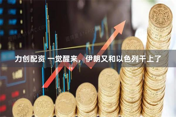 力创配资 一觉醒来，伊朗又和以色列干上了