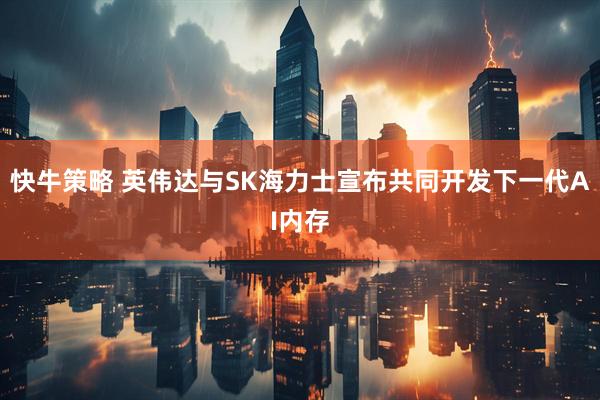 快牛策略 英伟达与SK海力士宣布共同开发下一代AI内存