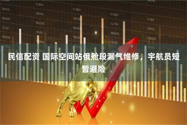 民信配资 国际空间站俄舱段漏气维修,宇航员短暂避险