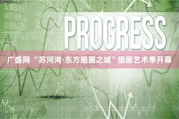 广盛网 “苏河湾·东方插画之城”插画艺术季开幕