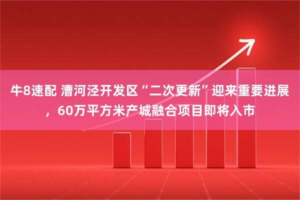 牛8速配 漕河泾开发区“二次更新”迎来重要进展，60万平方米产城融合项目即将入市