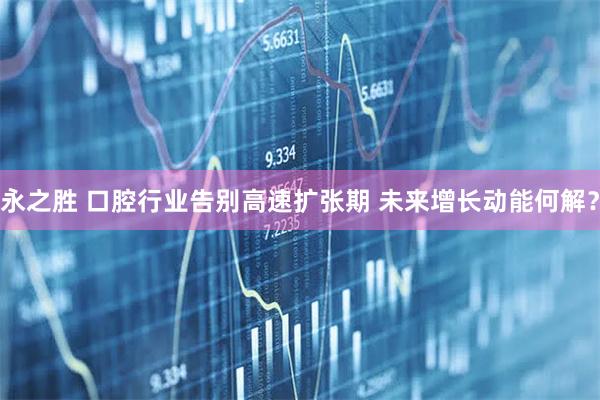永之胜 口腔行业告别高速扩张期 未来增长动能何解?