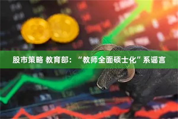 股市策略 教育部:“教师全面硕士化”系谣言